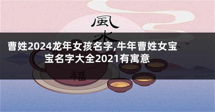 曹姓2024龙年女孩名字,牛年曹姓女宝宝名字大全2021有寓意