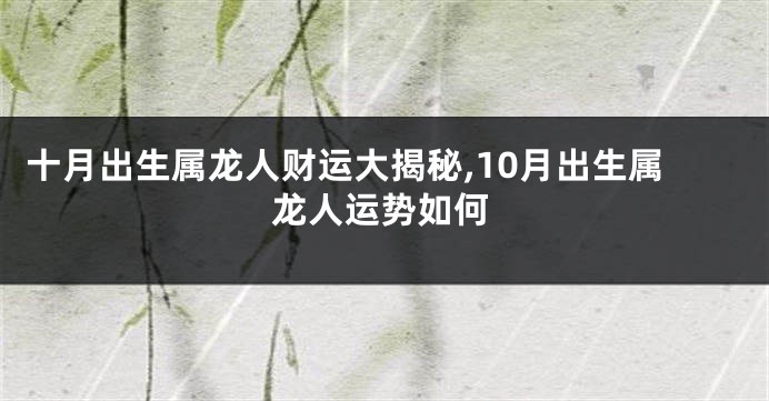 十月出生属龙人财运大揭秘,10月出生属龙人运势如何