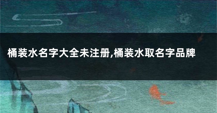 桶装水名字大全未注册,桶装水取名字品牌