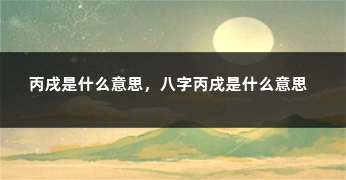 丙戌是什么意思，八字丙戌是什么意思