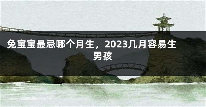 兔宝宝最忌哪个月生，2023几月容易生男孩