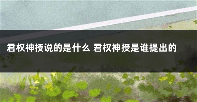 君权神授说的是什么 君权神授是谁提出的