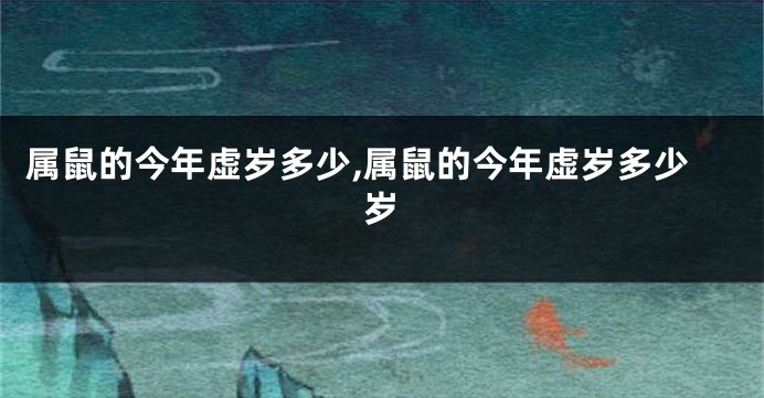 属鼠的今年虚岁多少,属鼠的今年虚岁多少岁