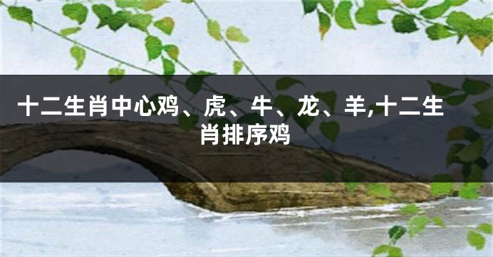 十二生肖中心鸡、虎、牛、龙、羊,十二生肖排序鸡