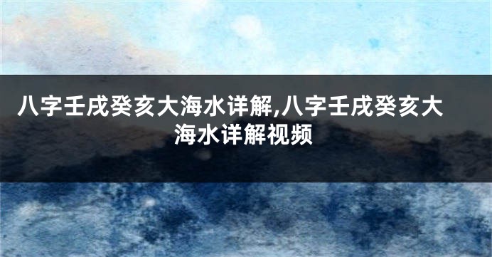 八字壬戌癸亥大海水详解,八字壬戌癸亥大海水详解视频