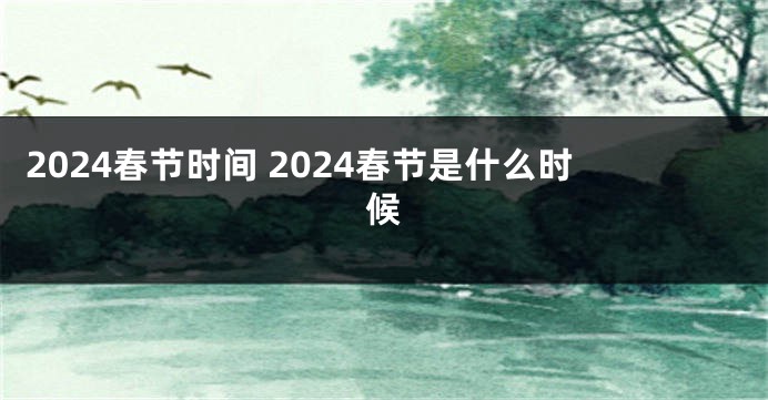 2024春节时间 2024春节是什么时候