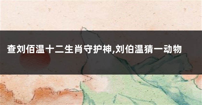 查刘佰温十二生肖守护神,刘伯温猜一动物