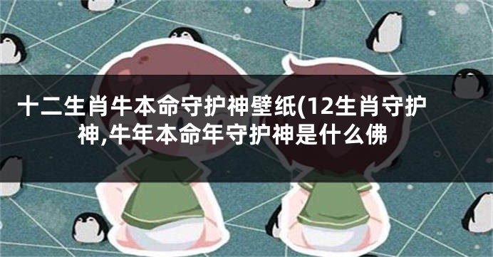 十二生肖牛本命守护神壁纸(12生肖守护神,牛年本命年守护神是什么佛