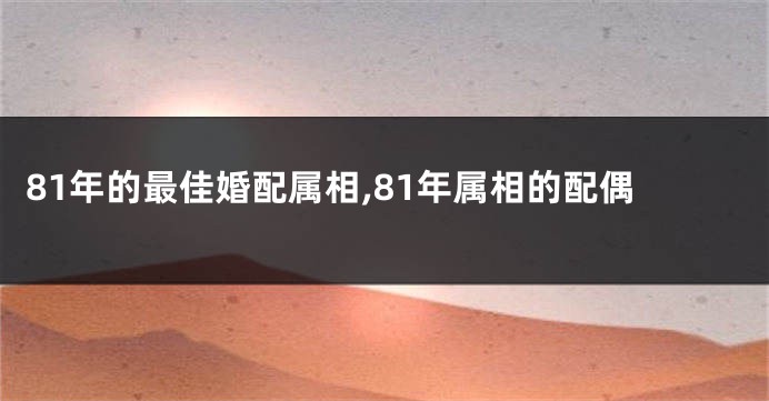 81年的最佳婚配属相,81年属相的配偶