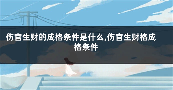 伤官生财的成格条件是什么,伤官生财格成格条件