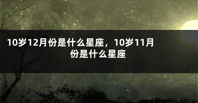 10岁12月份是什么星座，10岁11月份是什么星座