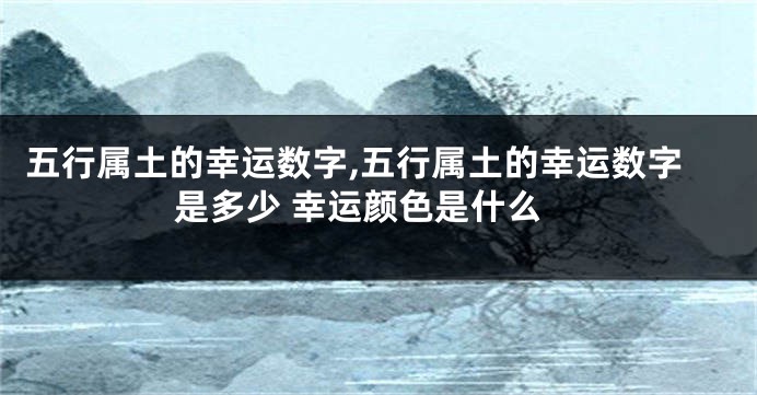 五行属土的幸运数字,五行属土的幸运数字是多少 幸运颜色是什么