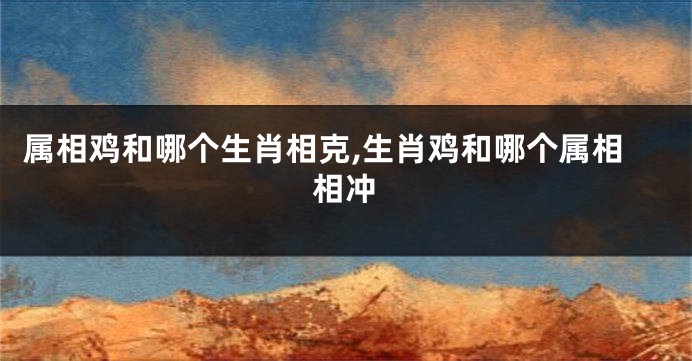 属相鸡和哪个生肖相克,生肖鸡和哪个属相相冲