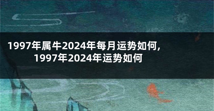 1997年属牛2024年每月运势如何,1997年2024年运势如何