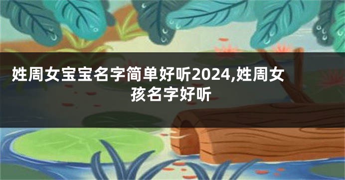 姓周女宝宝名字简单好听2024,姓周女孩名字好听