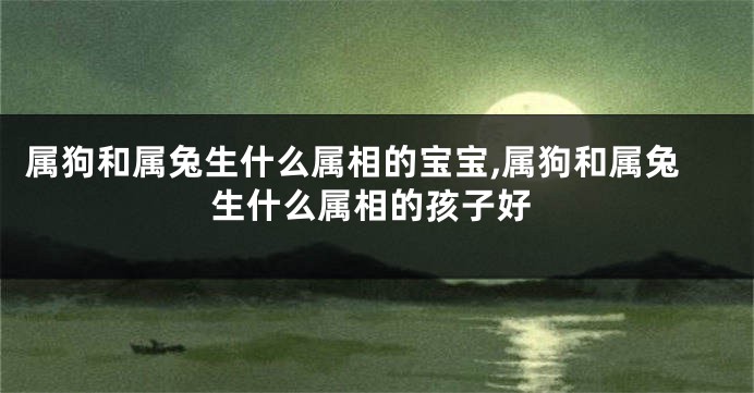 属狗和属兔生什么属相的宝宝,属狗和属兔生什么属相的孩子好