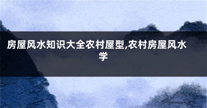 房屋风水知识大全农村屋型,农村房屋风水学