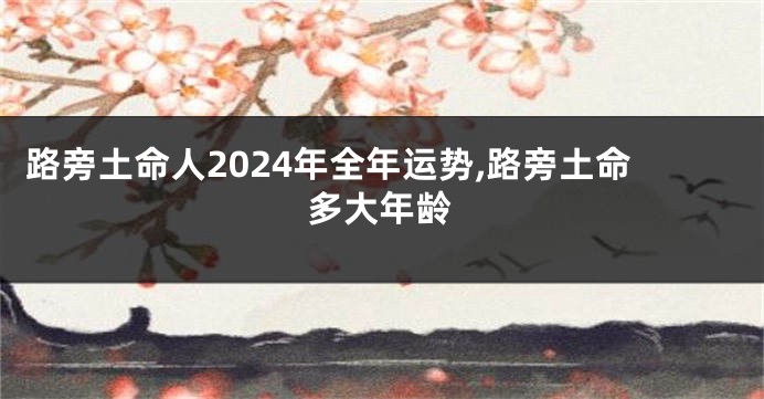 路旁土命人2024年全年运势,路旁土命多大年龄