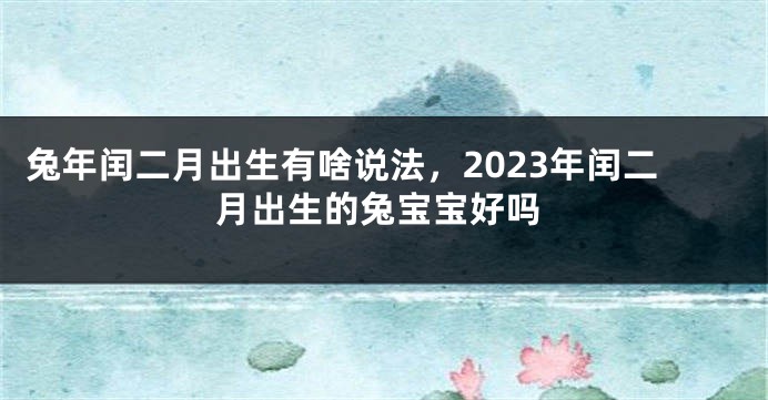 兔年闰二月出生有啥说法，2023年闰二月出生的兔宝宝好吗