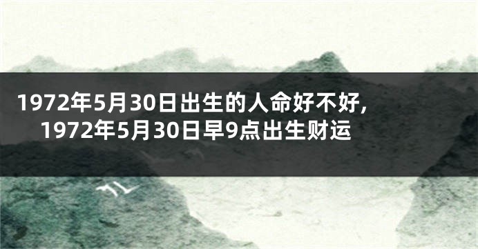 1972年5月30日出生的人命好不好,1972年5月30日早9点出生财运