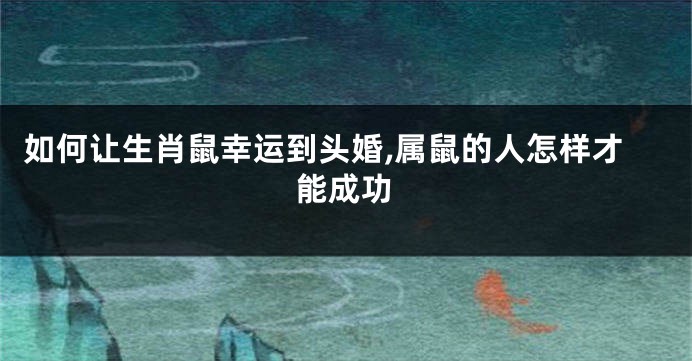 如何让生肖鼠幸运到头婚,属鼠的人怎样才能成功