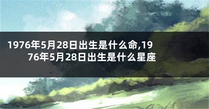 1976年5月28日出生是什么命,1976年5月28日出生是什么星座