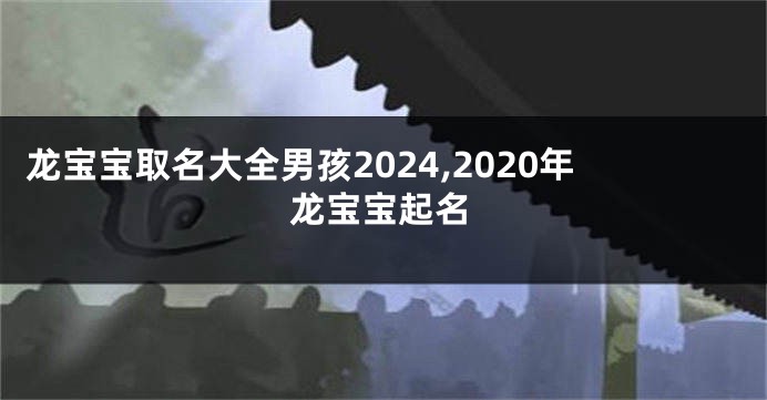 龙宝宝取名大全男孩2024,2020年龙宝宝起名