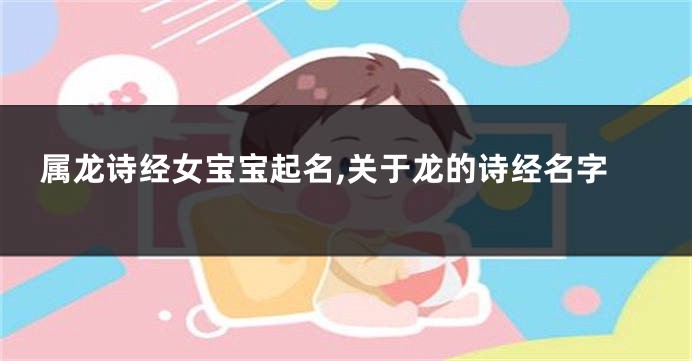 属龙诗经女宝宝起名,关于龙的诗经名字