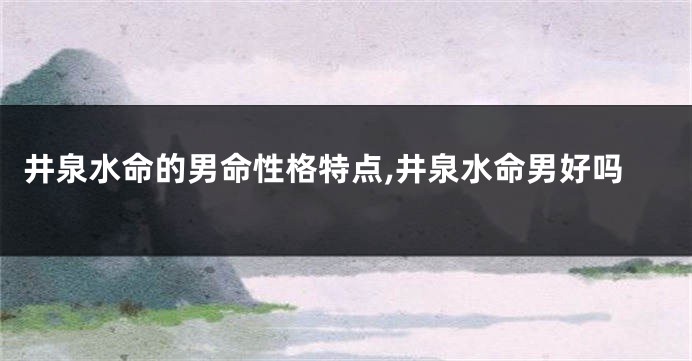 井泉水命的男命性格特点,井泉水命男好吗