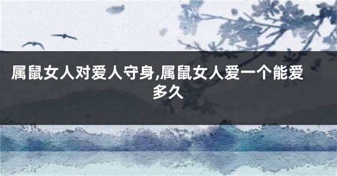 属鼠女人对爱人守身,属鼠女人爱一个能爱多久