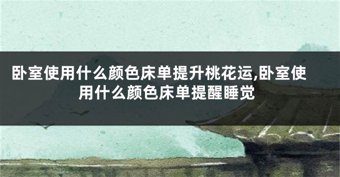 卧室使用什么颜色床单提升桃花运,卧室使用什么颜色床单提醒睡觉