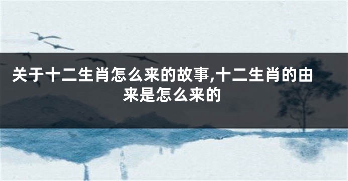 关于十二生肖怎么来的故事,十二生肖的由来是怎么来的