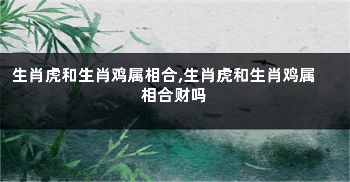 生肖虎和生肖鸡属相合,生肖虎和生肖鸡属相合财吗