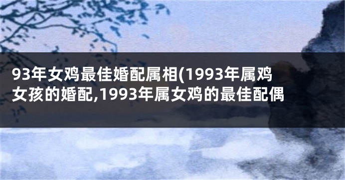 93年女鸡最佳婚配属相(1993年属鸡女孩的婚配,1993年属女鸡的最佳配偶