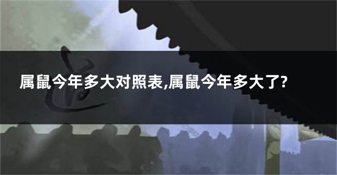 属鼠今年多大对照表,属鼠今年多大了?