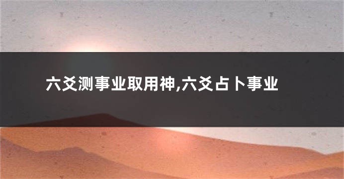 六爻测事业取用神,六爻占卜事业