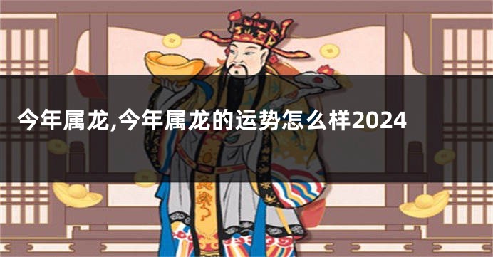 今年属龙,今年属龙的运势怎么样2024