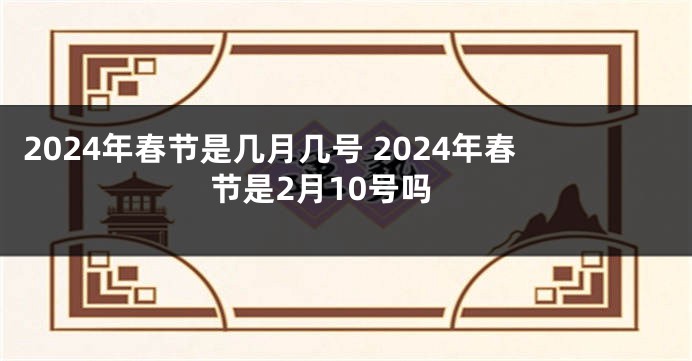 2024年春节是几月几号 2024年春节是2月10号吗