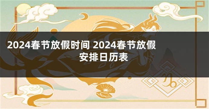 2024春节放假时间 2024春节放假安排日历表