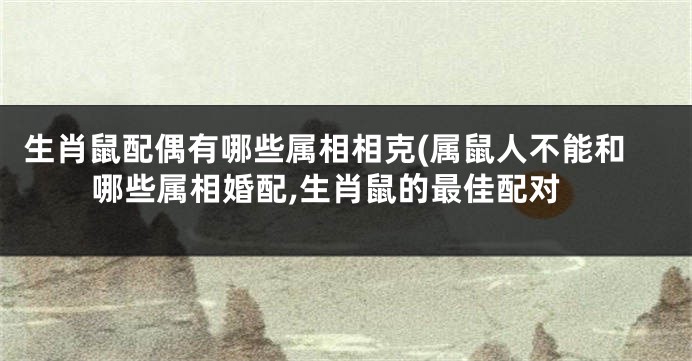 生肖鼠配偶有哪些属相相克(属鼠人不能和哪些属相婚配,生肖鼠的最佳配对