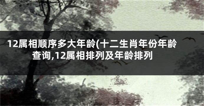 12属相顺序多大年龄(十二生肖年份年龄查询,12属相排列及年龄排列