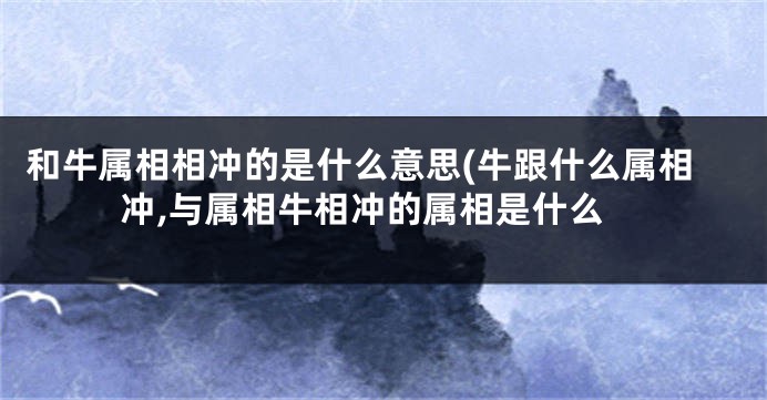 和牛属相相冲的是什么意思(牛跟什么属相冲,与属相牛相冲的属相是什么