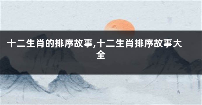 十二生肖的排序故事,十二生肖排序故事大全