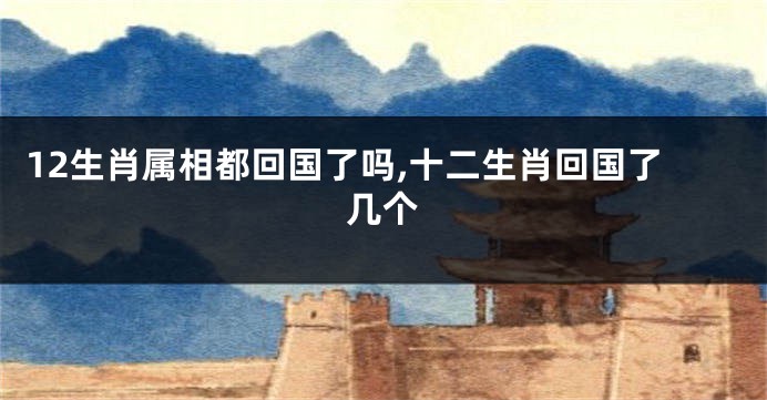 12生肖属相都回国了吗,十二生肖回国了几个