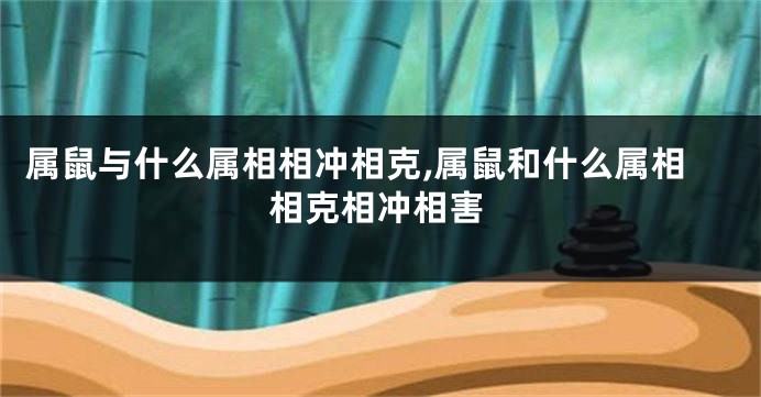 属鼠与什么属相相冲相克,属鼠和什么属相相克相冲相害