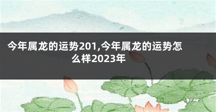 今年属龙的运势201,今年属龙的运势怎么样2023年