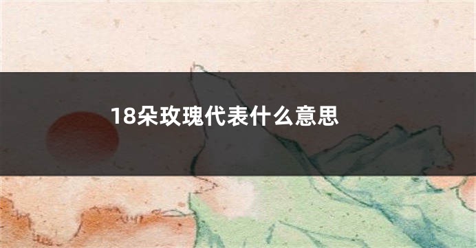 18朵玫瑰代表什么意思