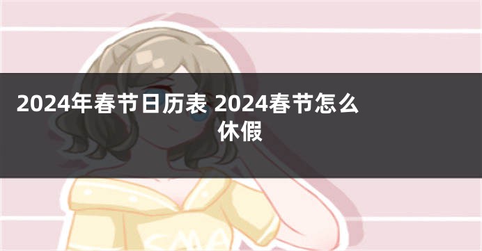 2024年春节日历表 2024春节怎么休假