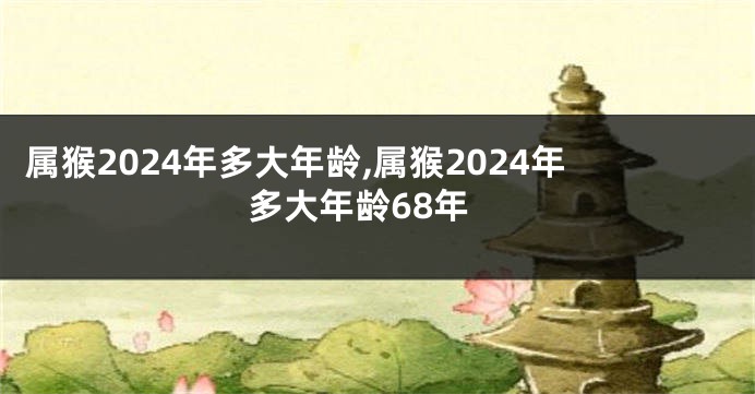 属猴2024年多大年龄,属猴2024年多大年龄68年