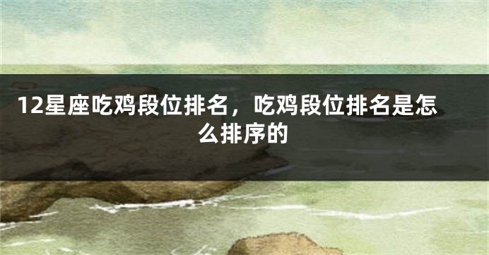 12星座吃鸡段位排名，吃鸡段位排名是怎么排序的